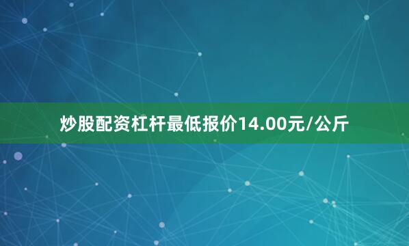 炒股配资杠杆最低报价14.00元/公斤