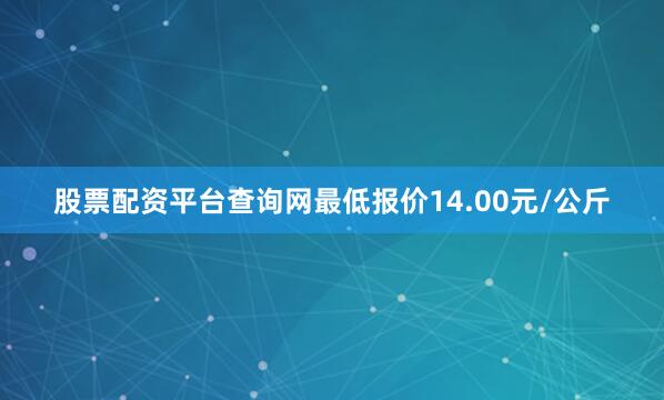 股票配资平台查询网最低报价14.00元/公斤