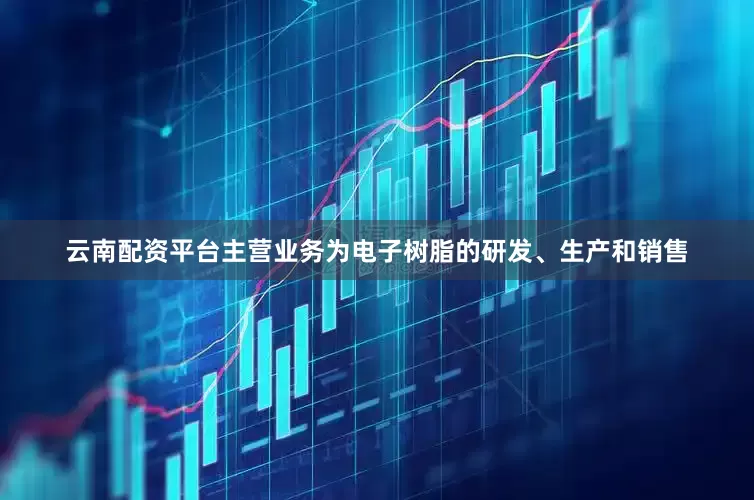 云南配资平台主营业务为电子树脂的研发、生产和销售
