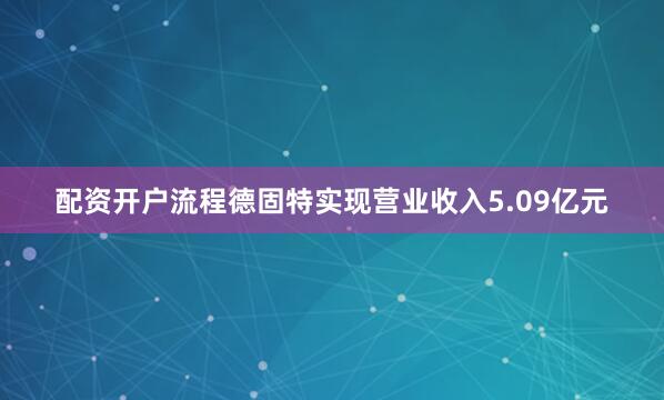 配资开户流程德固特实现营业收入5.09亿元