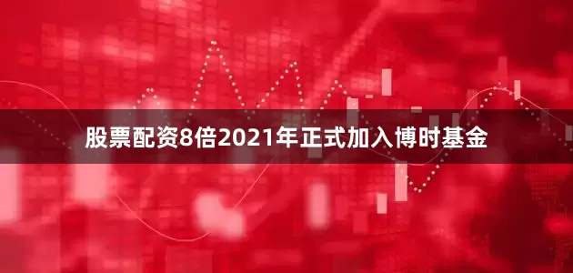 股票配资8倍2021年正式加入博时基金
