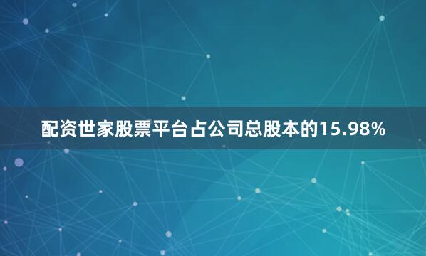 配资世家股票平台占公司总股本的15.98%
