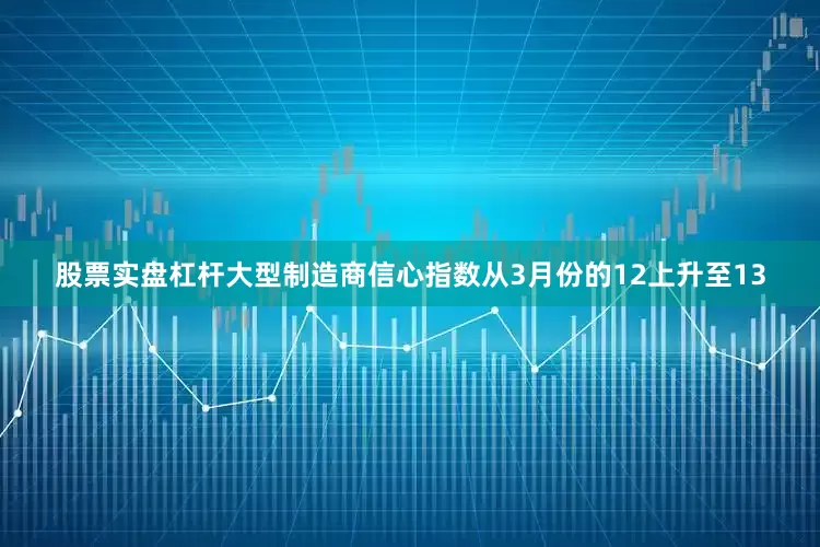 股票实盘杠杆大型制造商信心指数从3月份的12上升至13