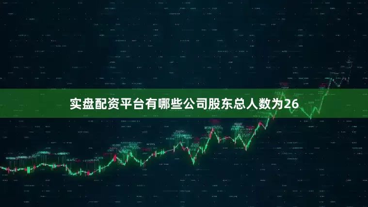 实盘配资平台有哪些公司股东总人数为26