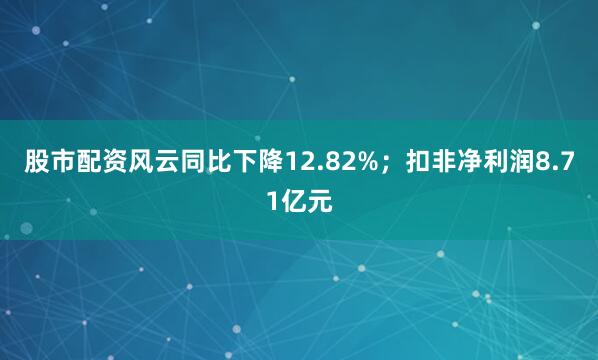 股市配资风云同比下降12.82%；扣非净利润8.71亿元