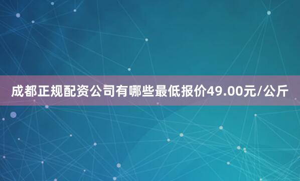 成都正规配资公司有哪些最低报价49.00元/公斤