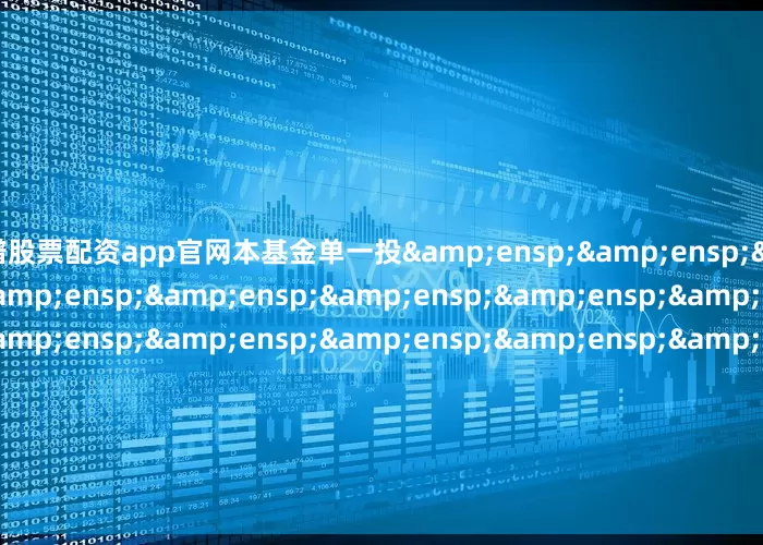 靠谱股票配资app官网本基金单一投&ensp;&ensp;&ensp;&ensp;&ensp;&ensp;&ensp;&ensp;&ensp;&ensp;&ensp;&ensp;&ensp;&ensp;&ensp;&ensp;&ensp;&ensp;&am