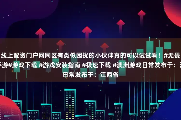 线上配资门户网同区有类似困扰的小伙伴真的可以试试看！#无畏契约手游#游戏下载 #游戏安装指南 #极速下载 #澳洲游戏日常发布于：江西省