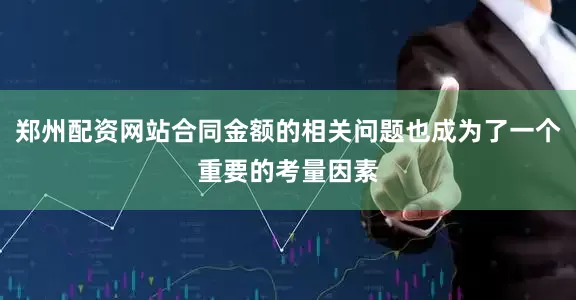 郑州配资网站合同金额的相关问题也成为了一个重要的考量因素