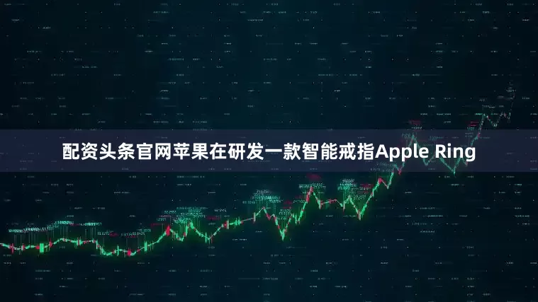 配资头条官网苹果在研发一款智能戒指Apple Ring