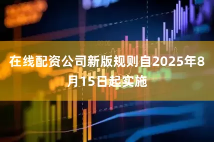 在线配资公司新版规则自2025年8月15日起实施