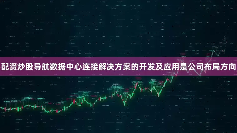 配资炒股导航数据中心连接解决方案的开发及应用是公司布局方向