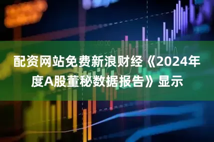 配资网站免费新浪财经《2024年度A股董秘数据报告》显示