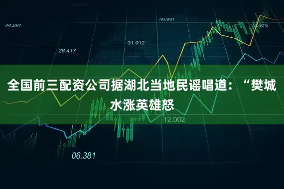 全国前三配资公司据湖北当地民谣唱道：“樊城水涨英雄怒