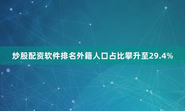 炒股配资软件排名外籍人口占比攀升至29.4%