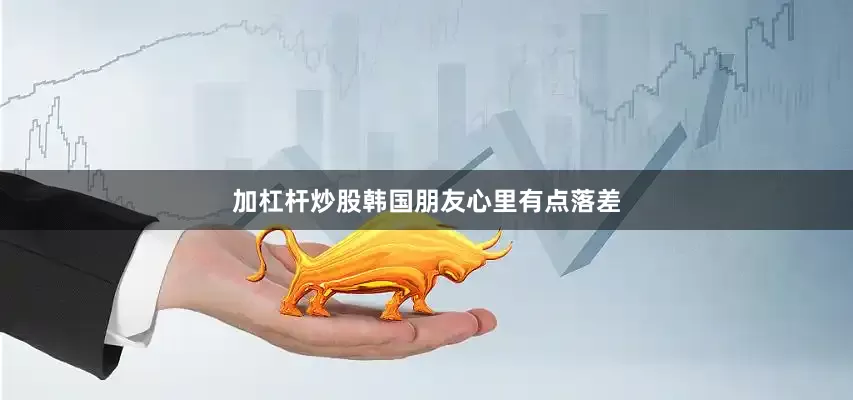 加杠杆炒股韩国朋友心里有点落差