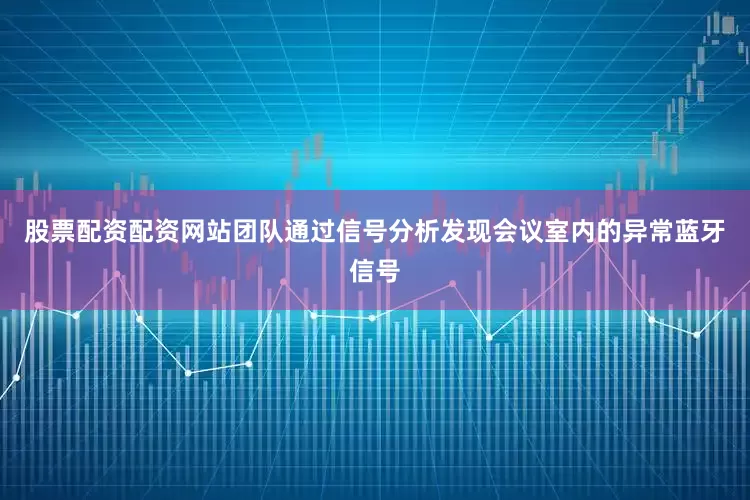 股票配资配资网站团队通过信号分析发现会议室内的异常蓝牙信号