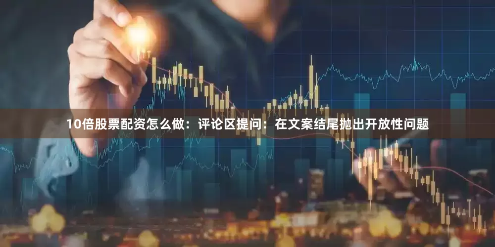 10倍股票配资怎么做：评论区提问：在文案结尾抛出开放性问题