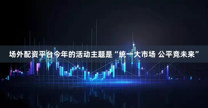 场外配资平台今年的活动主题是“统一大市场 公平竞未来”
