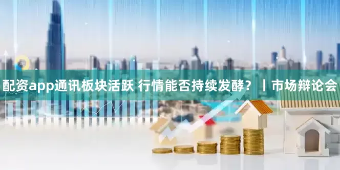 配资app通讯板块活跃 行情能否持续发酵？丨市场辩论会