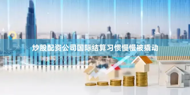 炒股配资公司国际结算习惯慢慢被撬动
