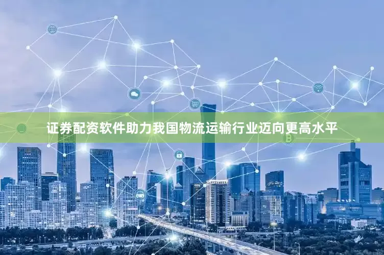证券配资软件助力我国物流运输行业迈向更高水平