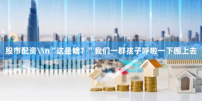 股市配资\n“这是啥？”我们一群孩子呼啦一下围上去