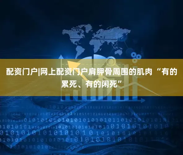 配资门户|网上配资门户肩胛骨周围的肌肉 “有的累死、有的闲死”