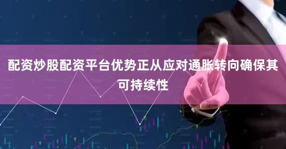 配资炒股配资平台优势正从应对通胀转向确保其可持续性
