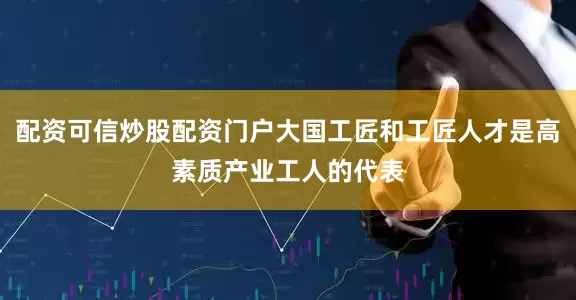 配资可信炒股配资门户大国工匠和工匠人才是高素质产业工人的代表