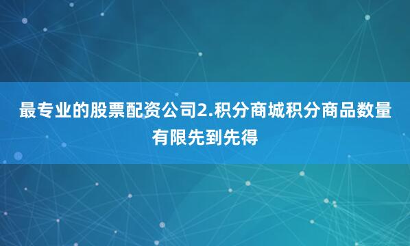最专业的股票配资公司2.积分商城积分商品数量有限先到先得