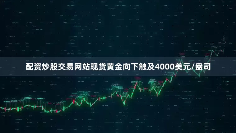配资炒股交易网站现货黄金向下触及4000美元/盎司