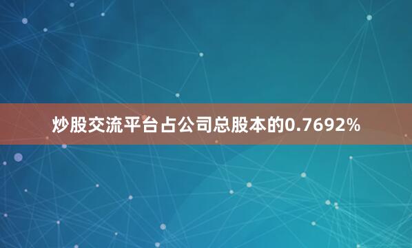 炒股交流平台占公司总股本的0.7692%